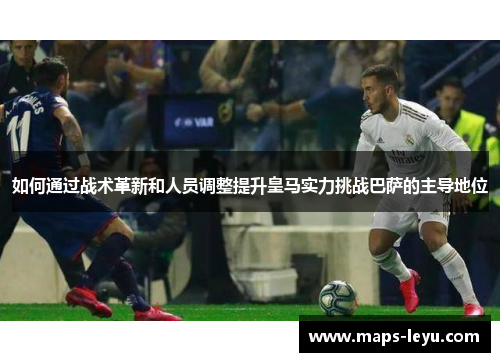 如何通过战术革新和人员调整提升皇马实力挑战巴萨的主导地位
