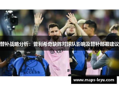 替补战略分析：普利希奇缺阵对球队影响及替补部署建议