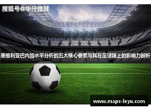 塞维利亚巴内加水平分析的五大核心要素与其在足球场上的影响力剖析