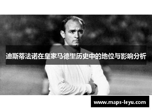 迪斯蒂法诺在皇家马德里历史中的地位与影响分析 迪斯蒂法诺在皇家马德里历史中的地位与影响分析