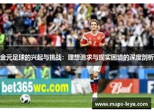 金元足球的兴起与挑战:理想追求与现实困境的深度剖析 金元足球的兴起与挑战:理想追求与现实困境的深度剖析