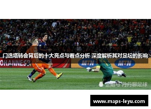 门迭塔转会背后的十大亮点与看点分析 深度解析其对足坛的影响 门迭塔转会背后的十大亮点与看点分析 深度解析其对足坛的影响