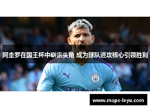 阿圭罗在国王杯中崭露头角 成为球队进攻核心引领胜利 阿圭罗在国王杯中崭露头角 成为球队进攻核心引领胜利