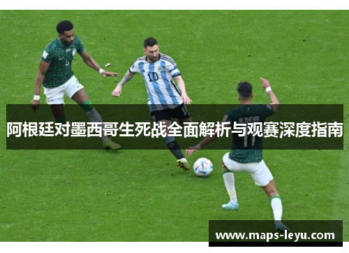 阿根廷对墨西哥生死战全面解析与观赛深度指南 阿根廷对墨西哥生死战全面解析与观赛深度指南