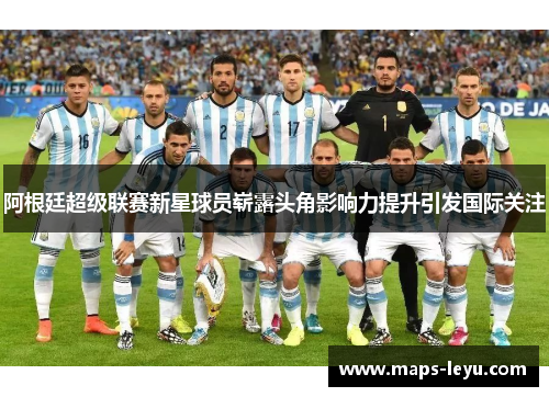 阿根廷超级联赛新星球员崭露头角影响力提升引发国际关注 阿根廷超级联赛新星球员崭露头角影响力提升引发国际关注