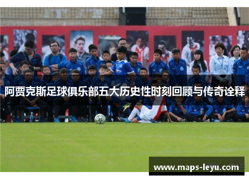 阿贾克斯足球俱乐部五大历史性时刻回顾与传奇诠释 阿贾克斯足球俱乐部五大历史性时刻回顾与传奇诠释