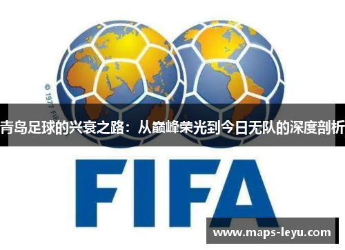 青岛足球的兴衰之路:从巅峰荣光到今日无队的深度剖析 青岛足球的兴衰之路:从巅峰荣光到今日无队的深度剖析