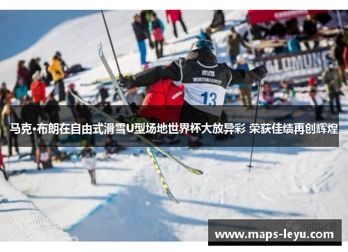 马克·布朗在自由式滑雪U型场地世界杯大放异彩 荣获佳绩再创辉煌