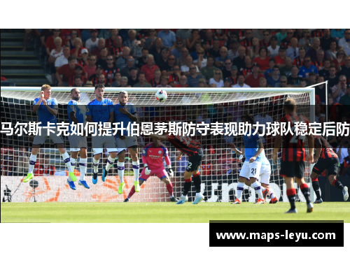 马尔斯卡克如何提升伯恩茅斯防守表现助力球队稳定后防 马尔斯卡克如何提升伯恩茅斯防守表现助力球队稳定后防