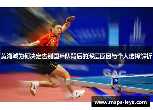 黄海诚为何决定告别国乒队背后的深层原因与个人选择解析 黄海诚为何决定告别国乒队背后的深层原因与个人选择解析