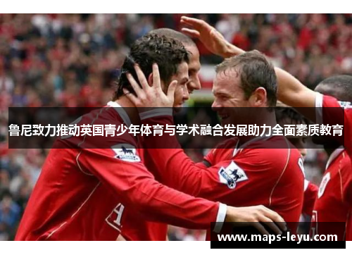 鲁尼致力推动英国青少年体育与学术融合发展助力全面素质教育 鲁尼致力推动英国青少年体育与学术融合发展助力全面素质教育