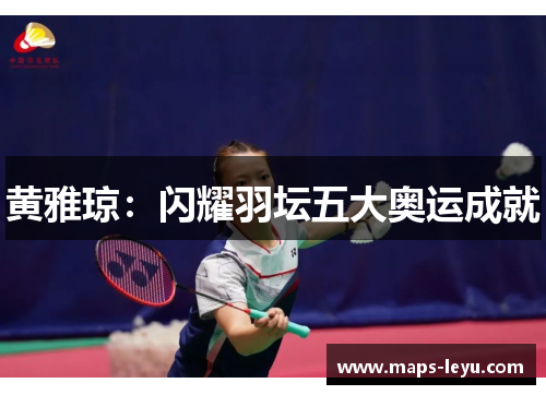 黄雅琼:闪耀羽坛五大奥运成就 黄雅琼:闪耀羽坛五大奥运成就