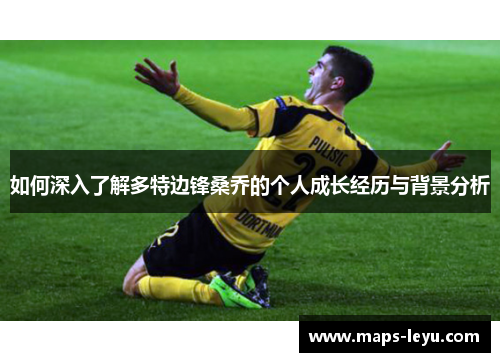 如何深入了解多特边锋桑乔的个人成长经历与背景分析 如何深入了解多特边锋桑乔的个人成长经历与背景分析