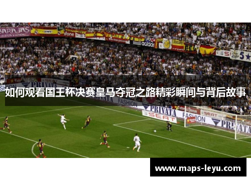 如何观看国王杯决赛皇马夺冠之路精彩瞬间与背后故事