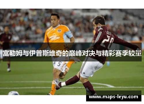 富勒姆与伊普斯维奇的巅峰对决与精彩赛季较量 富勒姆与伊普斯维奇的巅峰对决与精彩赛季较量