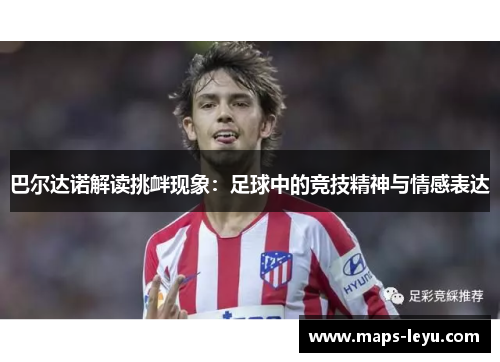 巴尔达诺解读挑衅现象：足球中的竞技精神与情感表达