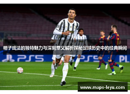 帽子戏法的独特魅力与深刻意义解析探秘足球历史中的经典瞬间