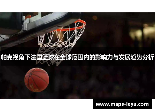 帕克视角下法国篮球在全球范围内的影响力与发展趋势分析