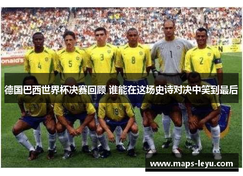 德国巴西世界杯决赛回顾 谁能在这场史诗对决中笑到最后