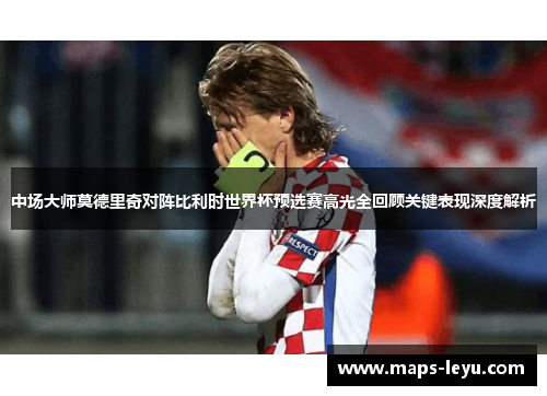 中场大师莫德里奇对阵比利时世界杯预选赛高光全回顾关键表现深度解析