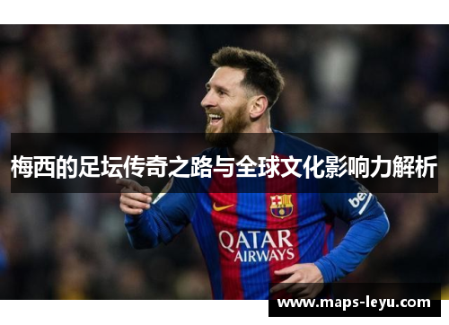 梅西的足坛传奇之路与全球文化影响力解析