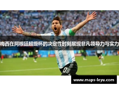 梅西在阿根廷超级杯的决定性时刻展现非凡领导力与实力