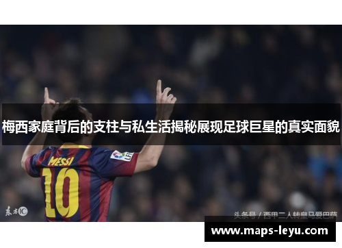 梅西家庭背后的支柱与私生活揭秘展现足球巨星的真实面貌