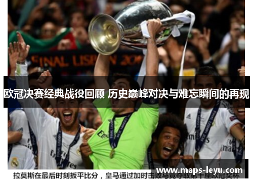 欧冠决赛经典战役回顾 历史巅峰对决与难忘瞬间的再现